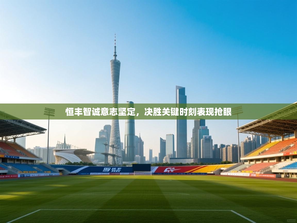 恒丰智诚意志坚定,决胜关键时刻表现抢眼 第1张