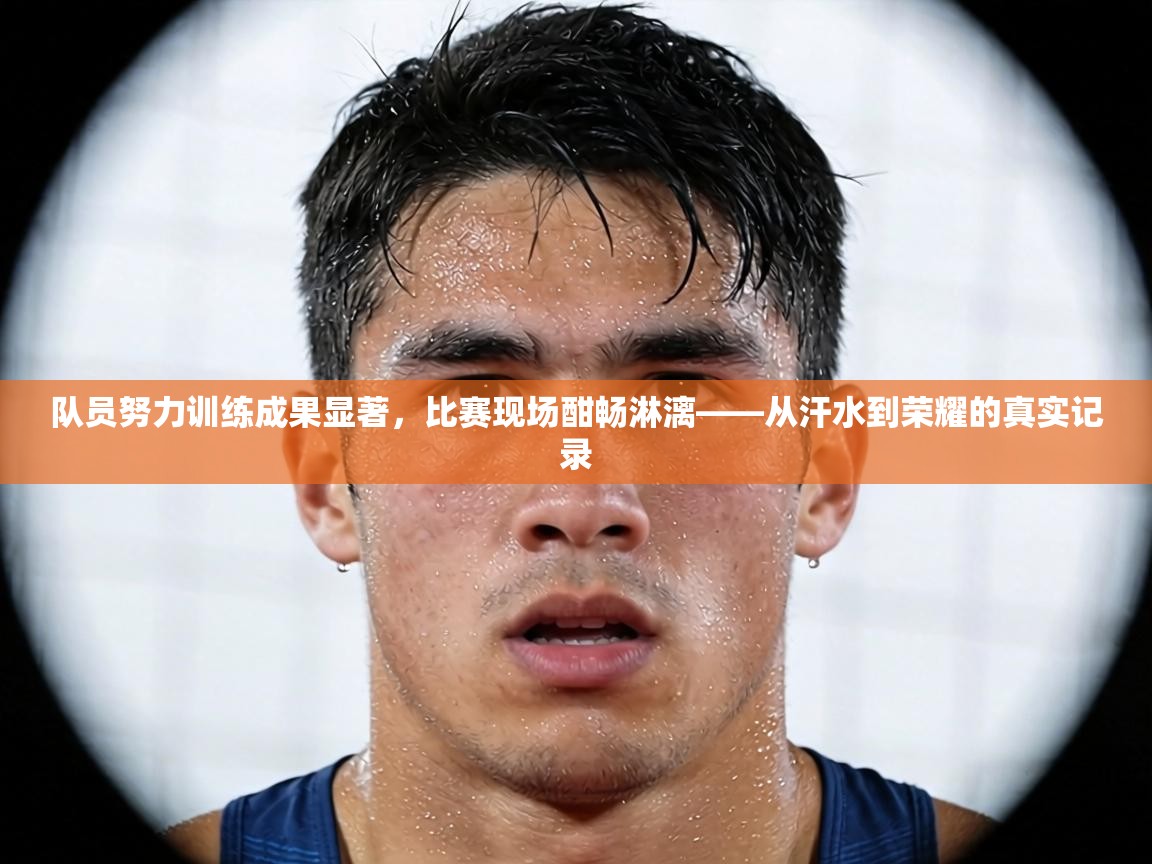队员努力训练成果显著，比赛现场酣畅淋漓——从汗水到荣耀的真实记录  第1张