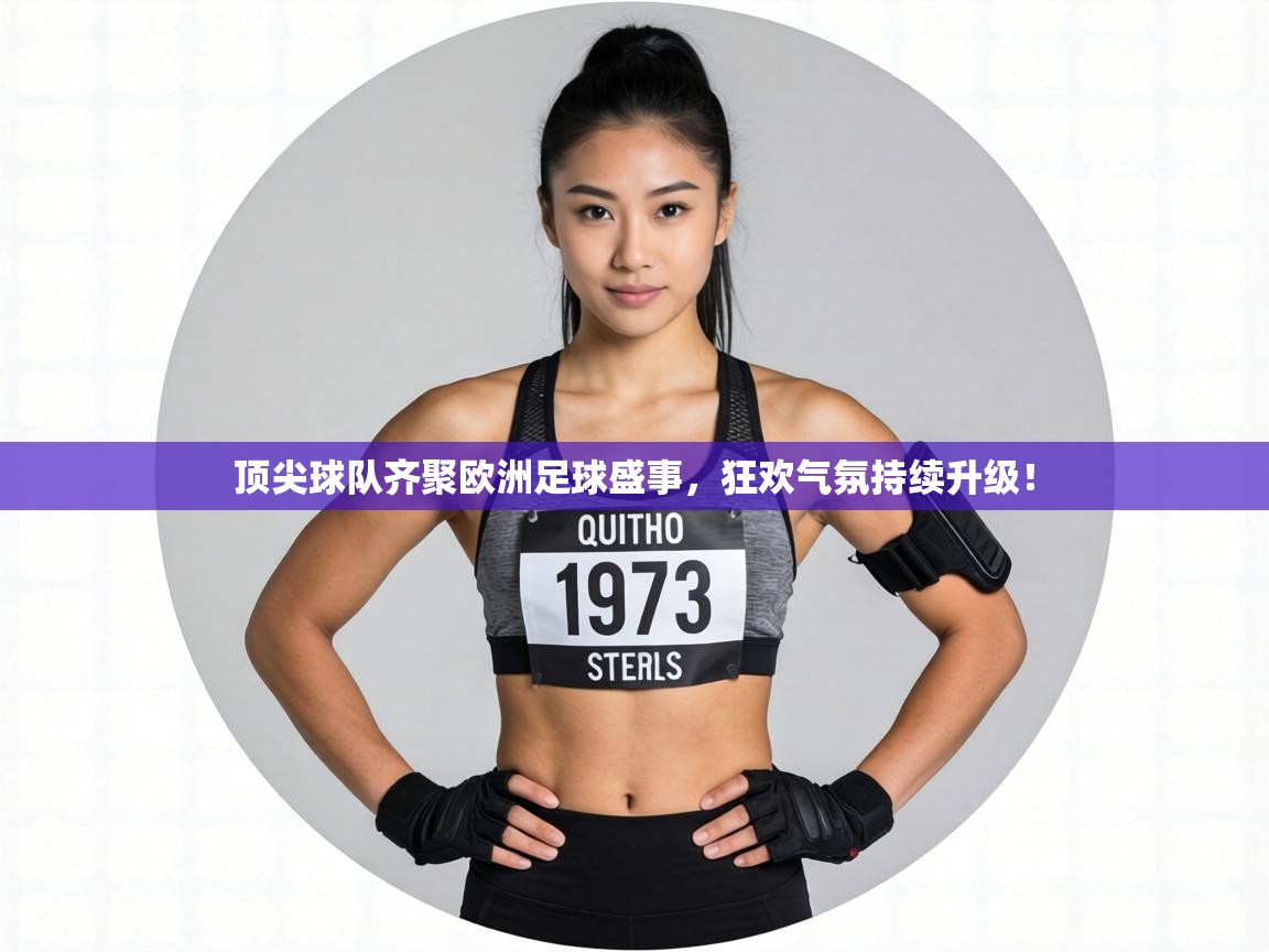 顶尖球队齐聚欧洲足球盛事,狂欢气氛持续升级! 第1张