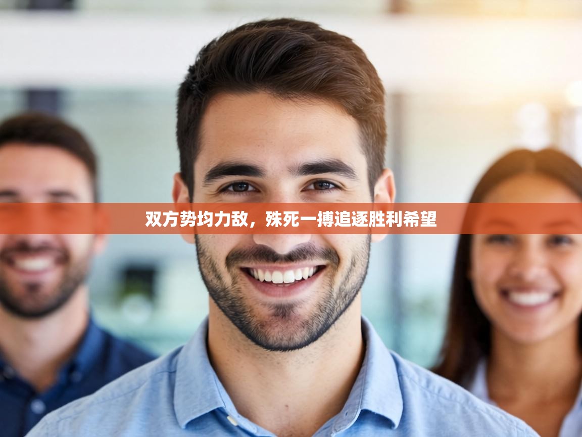 双方势均力敌,殊死一搏追逐胜利希望 第2张